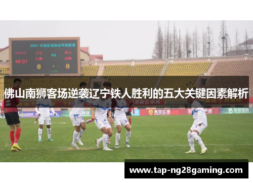 佛山南狮客场逆袭辽宁铁人胜利的五大关键因素解析