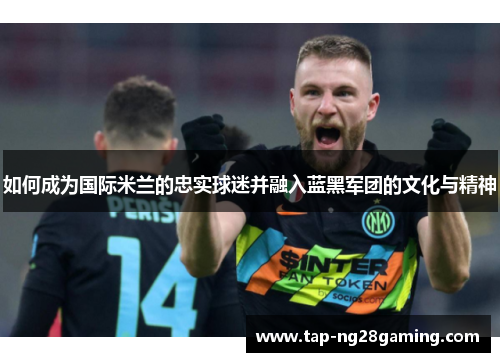 如何成为国际米兰的忠实球迷并融入蓝黑军团的文化与精神