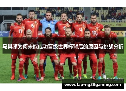 马其顿为何未能成功晋级世界杯背后的原因与挑战分析
