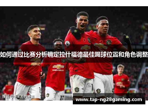 如何通过比赛分析确定拉什福德最佳踢球位置和角色调整