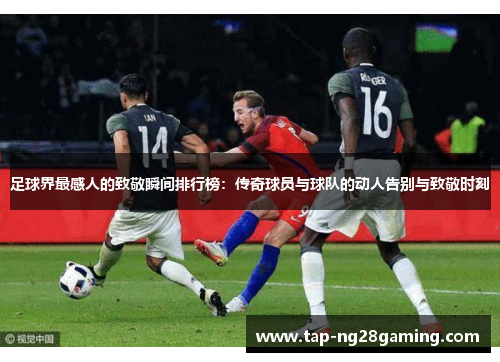 足球界最感人的致敬瞬间排行榜：传奇球员与球队的动人告别与致敬时刻