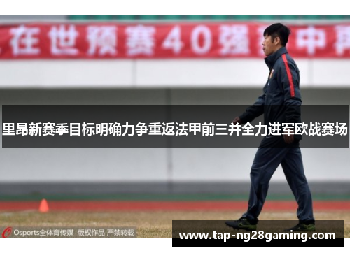 里昂新赛季目标明确力争重返法甲前三并全力进军欧战赛场