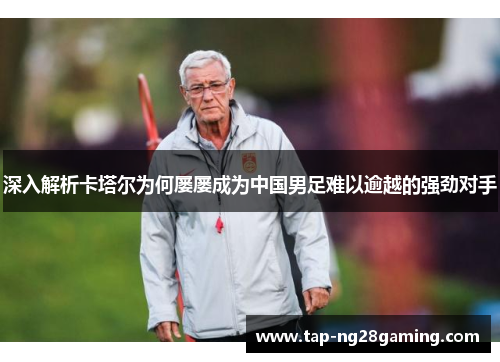 深入解析卡塔尔为何屡屡成为中国男足难以逾越的强劲对手