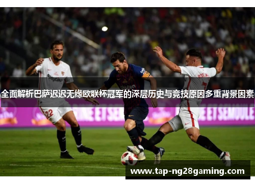 全面解析巴萨迟迟无缘欧联杯冠军的深层历史与竞技原因多重背景因素