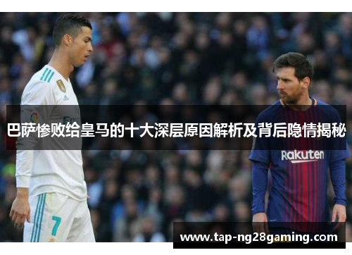 巴萨惨败给皇马的十大深层原因解析及背后隐情揭秘
