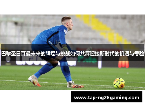 巴黎圣日耳曼未来的辉煌与挑战如何共舞迎接新时代的机遇与考验