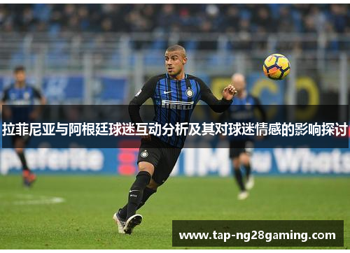 拉菲尼亚与阿根廷球迷互动分析及其对球迷情感的影响探讨