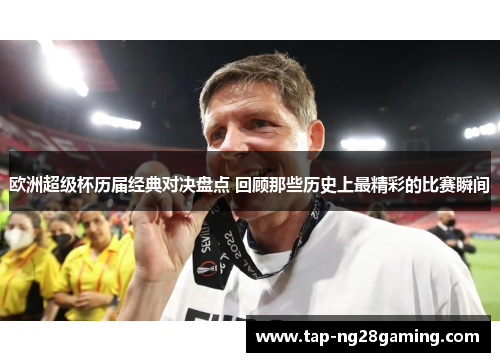 欧洲超级杯历届经典对决盘点 回顾那些历史上最精彩的比赛瞬间