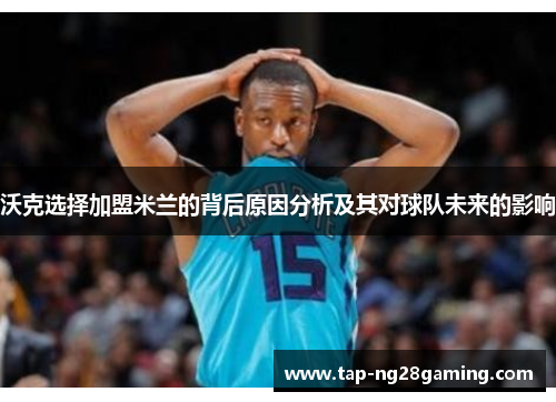 沃克选择加盟米兰的背后原因分析及其对球队未来的影响 沃克选择加盟米兰的背后原因分析及其对球队未来的影响