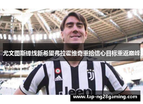 尤文图斯锋线新希望弗拉霍维奇重拾信心目标重返巅峰