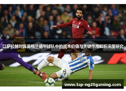 以萨拉赫对阵英格兰德甲球队中的战术价值与关键作用解析深度研究