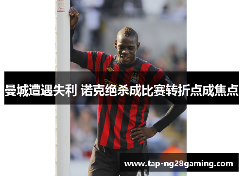 曼城遭遇失利 诺克绝杀成比赛转折点成焦点