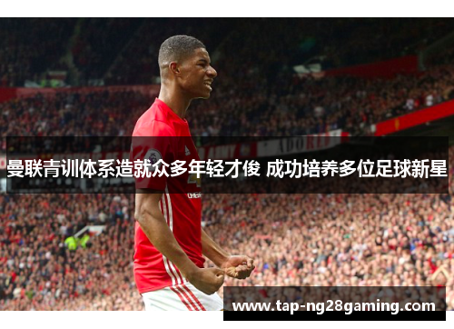 曼联青训体系造就众多年轻才俊 成功培养多位足球新星