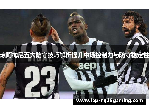 琼阿梅尼五大防守技巧解析提升中场控制力与防守稳定性 琼阿梅尼五大防守技巧解析提升中场控制力与防守稳定性