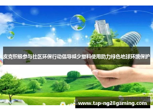 皮克积极参与社区环保行动倡导减少塑料使用助力绿色地球环境保护