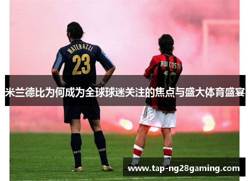 米兰德比为何成为全球球迷关注的焦点与盛大体育盛宴 米兰德比为何成为全球球迷关注的焦点与盛大体育盛宴