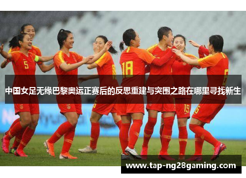 中国女足无缘巴黎奥运正赛后的反思重建与突围之路在哪里寻找新生