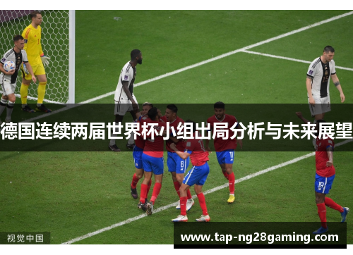 德国连续两届世界杯小组出局分析与未来展望 德国连续两届世界杯小组出局分析与未来展望