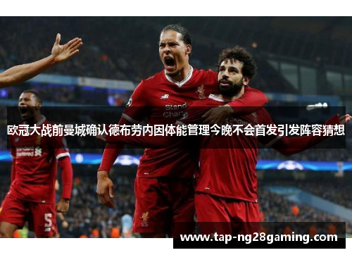 欧冠大战前曼城确认德布劳内因体能管理今晚不会首发引发阵容猜想