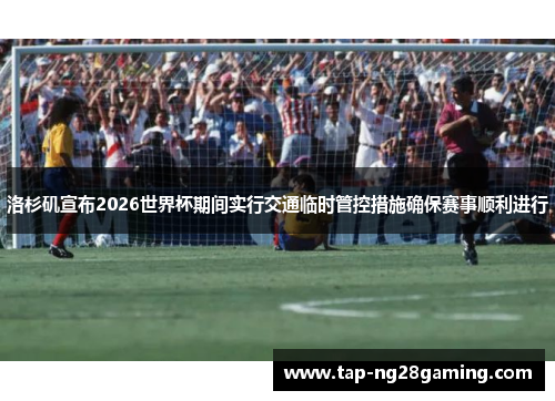 洛杉矶宣布2026世界杯期间实行交通临时管控措施确保赛事顺利进行