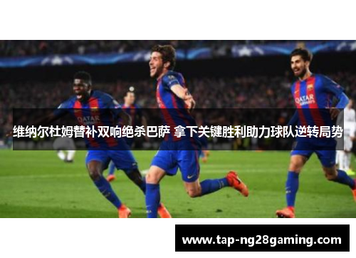 维纳尔杜姆替补双响绝杀巴萨 拿下关键胜利助力球队逆转局势 维纳尔杜姆替补双响绝杀巴萨 拿下关键胜利助力球队逆转局势