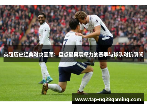 英超历史经典对决回顾：盘点最具震撼力的赛季与球队对抗瞬间