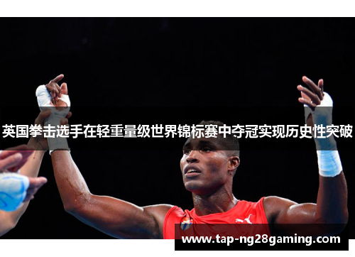英国拳击选手在轻重量级世界锦标赛中夺冠实现历史性突破