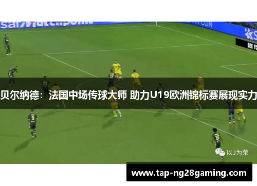 贝尔纳德：法国中场传球大师 助力U19欧洲锦标赛展现实力