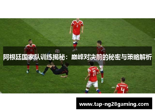 阿根廷国家队训练揭秘：巅峰对决前的秘密与策略解析