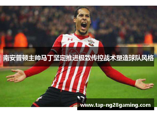 南安普顿主帅马丁坚定推进极致传控战术塑造球队风格