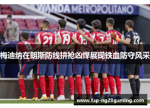 梅迪纳在朗斯防线拼抢凶悍展现铁血防守风采 梅迪纳在朗斯防线拼抢凶悍展现铁血防守风采