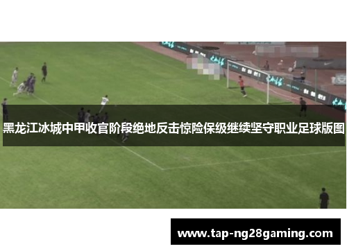 黑龙江冰城中甲收官阶段绝地反击惊险保级继续坚守职业足球版图