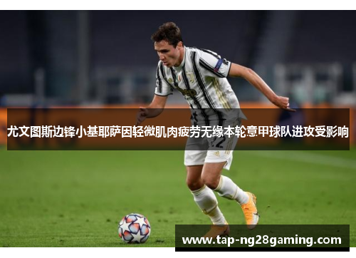 尤文图斯边锋小基耶萨因轻微肌肉疲劳无缘本轮意甲球队进攻受影响