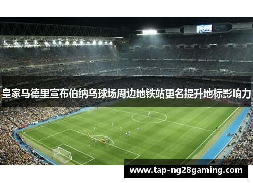 皇家马德里宣布伯纳乌球场周边地铁站更名提升地标影响力 皇家马德里宣布伯纳乌球场周边地铁站更名提升地标影响力
